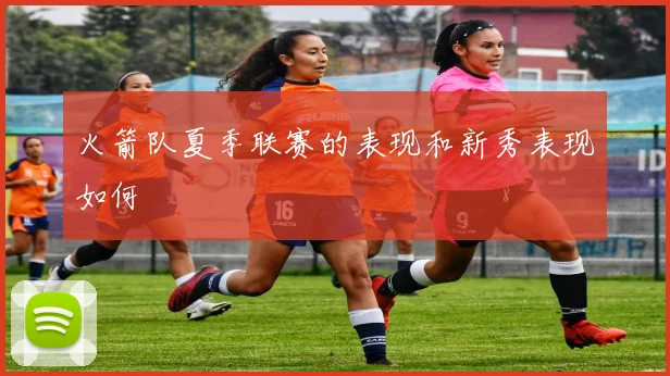 火箭队夏季联赛的表现和新秀表现如何