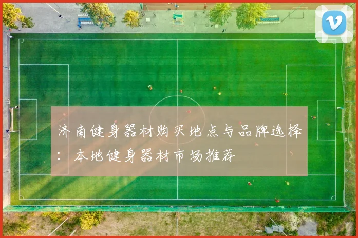 济南健身器材购买地点与品牌选择：本地健身器材市场推荐