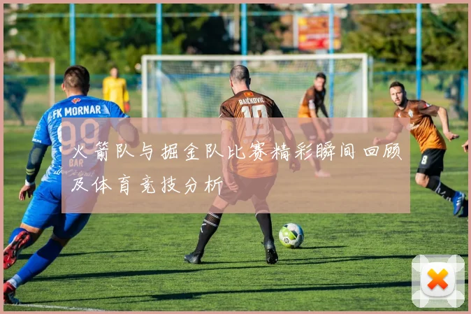 火箭队与掘金队比赛精彩瞬间回顾及体育竞技分析