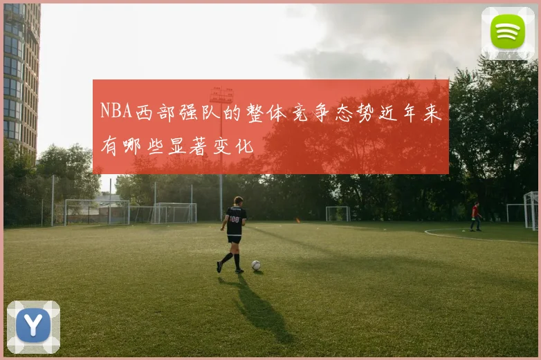 NBA西部强队的整体竞争态势近年来有哪些显著变化