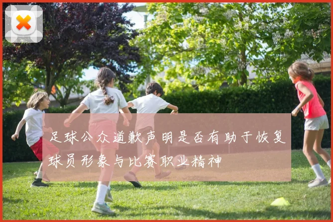 足球公众道歉声明是否有助于恢复球员形象与比赛职业精神