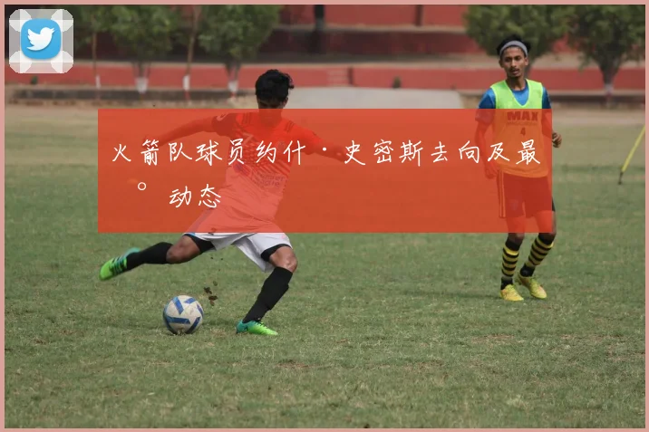 火箭队球员约什·史密斯去向及最新动态