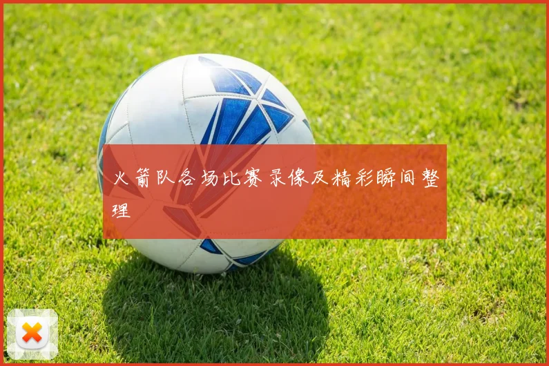 火箭队各场比赛录像及精彩瞬间整理