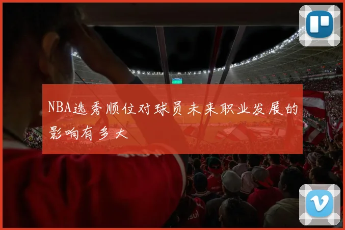 NBA选秀顺位对球员未来职业发展的影响有多大