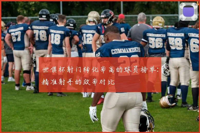 世俱杯射门转化率高的球员榜单：精准射手的效率对比